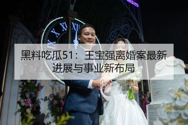 黑料吃瓜51：王宝强离婚案最新进展与事业新布局