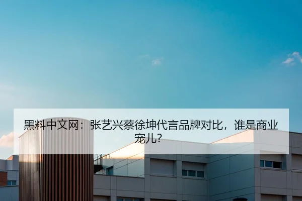 黑料中文网：张艺兴蔡徐坤代言品牌对比，谁是商业宠儿？