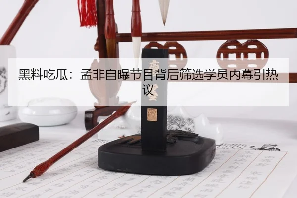 黑料吃瓜：孟非自曝节目背后筛选学员内幕引热议